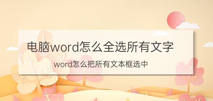 电脑word怎么全选所有文字 word怎么把所有文本框选中？